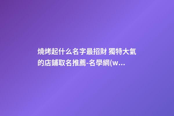 燒烤起什么名字最招財 獨特大氣的店鋪取名推薦-名學網(wǎng)-第1張-店鋪起名-玄機派